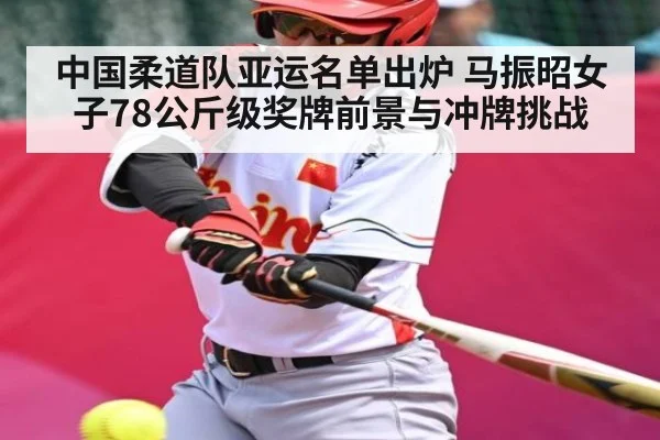 中国柔道队亚运名单出炉 马振昭女子78公斤级奖牌前景与冲牌挑战